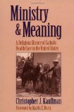 Ministry and Meaning : A Religious History of Catholic Health Care in the United States [Click for larger image]