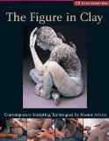 The Figure In Clay : Contemporary Sculpting Techniques By Master Artists [Click for larger image]