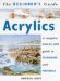 The Beginner's Guide Acrylics : A Complete Step-By-Step Guide to Techniques and Materials cover