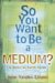 So You Want to Be a Medium? : A Down-to-Earth Guide cover