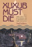 Xuxub Must Die : The Lost Histories of a Murder on the Yucatan [Click for larger image]