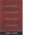Arrogance of American Power : What U.s. Leaders Are Dong Wrong and Why It's Our Duty to Dissent cover