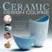 Ceramic Design Course : Principles, Practice, and Techniques a Complete Course for Ceramicists cover