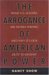The Arrogance of American Power : What U.s. Leaders Are Doing Wrong And Why It's Our Duty to Dissent cover
