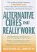 Alternative Cures That Really Work : For The Savvy Health Consumer; A Must-Have Guide To More than 100 Food Remedies, Herbs, Supplements, and Healing Techniques cover
