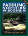 Paddling Northern Wisconsin : 82 Great Trips by Canoe and Kayak cover