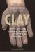 Clay : The History and Evolution of Humankind's Relationship With Earth's Most Primal Element cover