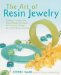 The Art of Resin Jewelry : Layering, Casting, And Mixed Media Techniques For Creating Vintage To Contemporary Designs cover