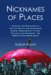 Nicknames of Places : Origins and Meanings of the Alternate and Secondary Names, Sobriquets, Titles, Epithets and Slogans for 4600 Places Worldwide cover