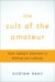 The Cult of the Amateur: How Today's Internet is Killing our Culture