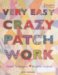 Very Easy Crazy Patchwork : Simple Techniques, Beautiful Projects cover