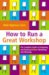 How to Run a Great Workshop : The Complete Guide to Designing & Running Brilliant Workshops & Meetings cover