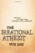 The Irrational Atheist : Dissecting the Unholy Trinity of Dawkins, Harris, And Hitchens cover