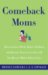Comeback Moms : How to Leave Work, Raise Children, and Restart Your Career Even If You Haven't Had a Job in Years cover