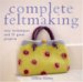 Complete Feltmaking : Easy Techniques and 25 Great Projects cover
