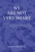 We Are Not Very Smart : The Most Important Book You Will Ever Read cover