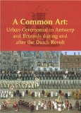 A Common Art : Urban Ceremonials in Antwerp and Brussels During and After the Dutch Revolt [Click for larger image]