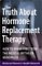Truth About Hormone Replacement Therapy : How to Break Free from the Medical Myths of Menopause cover