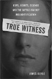 True Witness : Cops, Courts, Science, And The Battle Against Misidentification [Click for larger image]