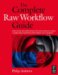The Complete Raw Workflow Guide: How to Get the Most from Your Raw Images in Adobe Camera Raw, Lightroom, Photoshop and Elements