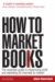 How to Market Books : The Essential Guide to Maximizing Profit and Exploiting All Channels to Market cover