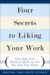 Four Secrets to Liking Your Work : You May Not Need to Quit to Get the Job You Want cover