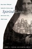 Spirited Lives : How Nuns Shaped Catholic Culture and American Life, 1836-1920 [Click for larger image]