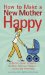 How to Make a New Mother Happy : A Doctor's Guide to Solving Her Most Common Problems-Quickly and Effectively cover