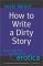 How to Write a Dirty Story : Reading, Writing & Publishing Erotica cover