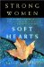 Strong Women, Soft Hearts : A Woman's Guide to Cultivating a Wise Heart and a Passionate Life cover