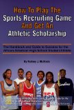 How to Play the Sports Recruiting Game and Get an Athletic Scholarship : The Handbook and Guide to Success for the African-American High School Student Athlete [Click for larger image]