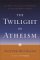 The Twilight of Atheism : The Rise and Fall of Disbelief in the Modern World cover