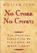 No Cross No Crown : A Discourse Showing the Nature and Discipline of the Holy Cross of Christ; And That the Denial of Self cover