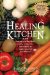 The Healing Kitchen : From Tea Tin to Fruit Basket, Breadbox to Veggie Bin-how to Unlock the Curative Powers of Foods that Heal! cover