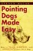 Pointing Dogs Made Easy : How to Train, Nurture, and Appreciate Your Bird Dog cover