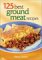 125 Best Ground Meat Recipes : Using Beef, Turkey, Chicken, Pork and More cover