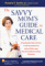 The Savvy Mom's Guide to Medical Care : Everything You Need to Know to Get Top Quality Care for Your Child-- From Choosing a Pediatrician to Navigating the Hospital System cover