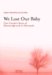 We Lost Our Baby : One Couple's Story of Miscarriage and Its Aftermath cover