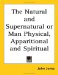 The Natural And Supernatural or Man Physical, Apparitional And Spiritual cover