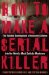 How to Make a Serial Killer : The Twisted Development of Innocent Children into the World's Most Sadistic Murderers cover