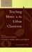 Teaching Music in the Urban Classroom : A Guide to Survival, Success, And Reform cover