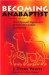 Becoming Anabaptist : The Origin and Significance of Sixteenth-Century Anabaptism cover