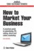 How to Market Your Business : A Practical Guide to Advertising, PR, Selling, and Direct and Online Marketing cover