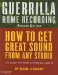 Guerrilla Home Recording : How to Get Great Sound from Any Studio (No Matter How Weird or Cheap Your Gear Is) cover
