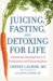 Juicing, Fasting, and Detoxing for Life : Unleash the Healing Power of Fresh Juices and Cleansing Diets cover