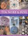 The Illustrated Guide to Crafting with Tin, Wire & Foil : Make Stunning Gifts and Decorative Items for the Home and Garden With 100 Step-by-step Projects cover