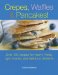 Crepes, Waffles, And Pancakes! : Over 100 Recipes for Hearty Meals, Light Snacks, And Delicious Desserts cover