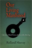 Our Living Manhood : Literature, Black Power, And Masculine Ideology [Click for larger image]