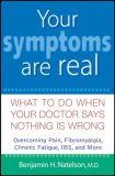 Your Symptoms Are Real : What to Do When Your Doctor Says Nothing Is Wrong [Click for larger image]