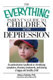 The Everything Parent's Guide to Children With Depression : An Authoritative Handbook on Identifying Symptoms, Choosing Treatments, and Raising a Happy and Healthy Child [Click for larger image]